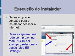 Execução do Instalador
●   Defina o tipo de
    conexão para o
    instalador acessar a
    internet;

●   Caso esteja em uma
    rede com proxy, na
    rede INCRA por
    exemplo, selecione a
    opção “Use IE5
    Settings”
 
