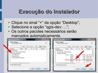 Execução do Instalador
●   Clique no sinal “+” da opção “Desktop”;
●   Selecione a opção “qgis-dev: ...”;
●   Os outros pacotes necessários serão
    marcados automaticamente.
 