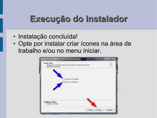 Execução do Instalador
●   Instalação concluída!
●   Opte por instalar criar ícones na área de
    trabalho e/ou no menu iniciar.
 
