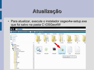 Atualização
●   Para atualizar, execute o instalador osgeo4w-setup.exe
    que foi salvo na pasta C:OSGeo4W
 