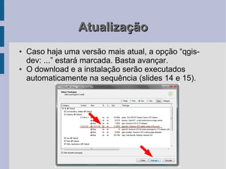 Atualização
●   Caso haja uma versão mais atual, a opção “qgis-
    dev: ...” estará marcada. Basta avançar.
●   O download e a instalação serão executados
    automaticamente na sequência (slides 14 e 15).
 