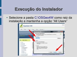 Execução do Instalador
●   Selecione a pasta C:OSGeo4W como raiz da
    instalação e mantenha a opção “All Users”
 