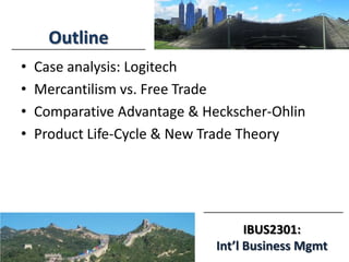 IBUS2301:
Int’l Business Mgmt
Outline
• Case analysis: Logitech
• Mercantilism vs. Free Trade
• Comparative Advantage & Heckscher-Ohlin
• Product Life-Cycle & New Trade Theory
 