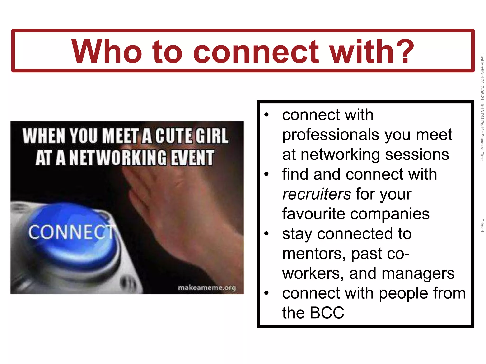 LastModified2017-06-2110:13PMPacificStandardTimePrinted
• connect with
professionals you meet
at networking sessions
• find and connect with
recruiters for your
favourite companies
• stay connected to
mentors, past co-
workers, and managers
• connect with people from
the BCC
Who to connect with?
 