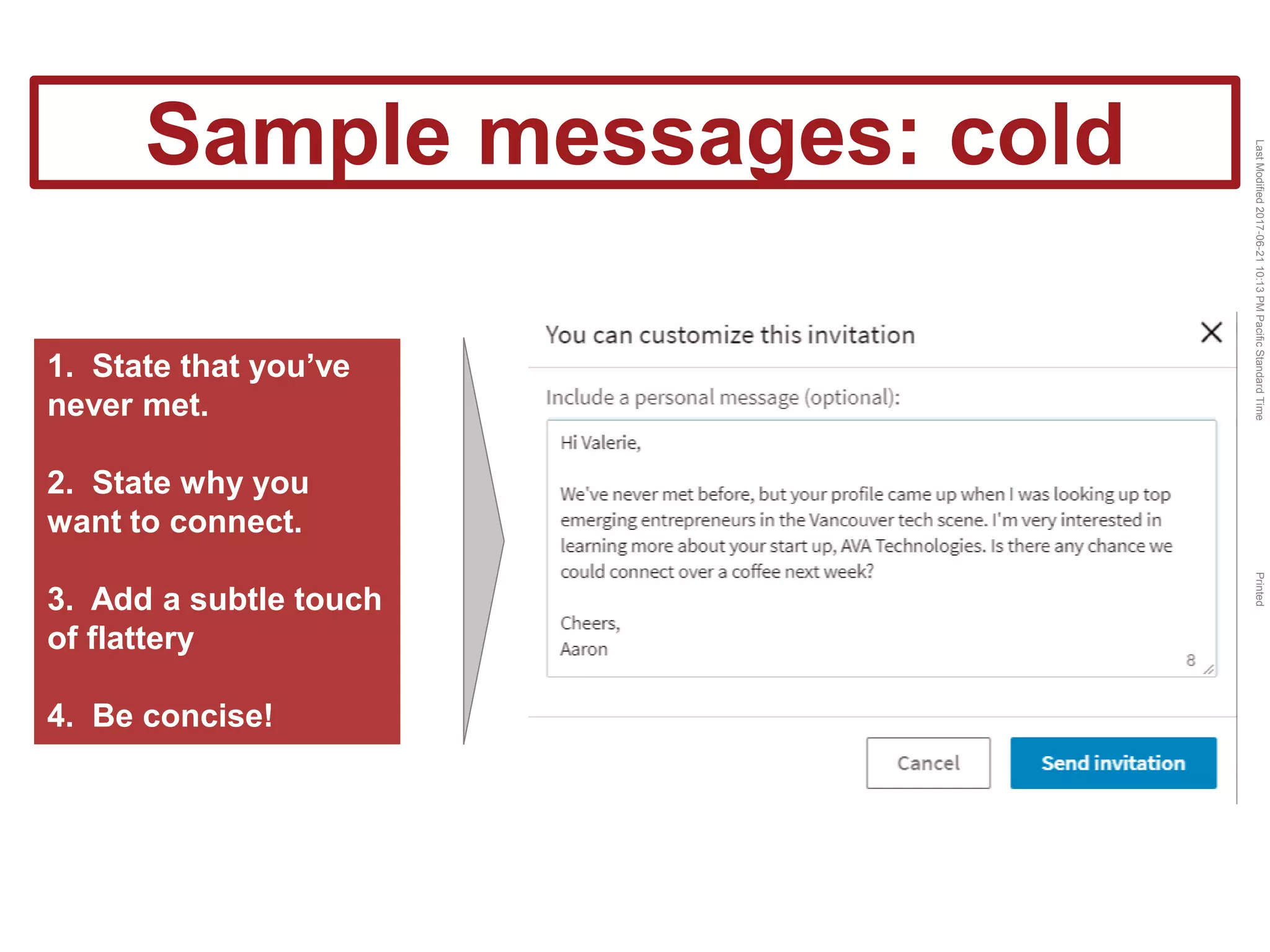 LastModified2017-06-2110:13PMPacificStandardTimePrinted
Sample messages: cold
1. State that you’ve
never met.
2. State why you
want to connect.
3. Add a subtle touch
of flattery
4. Be concise!
 