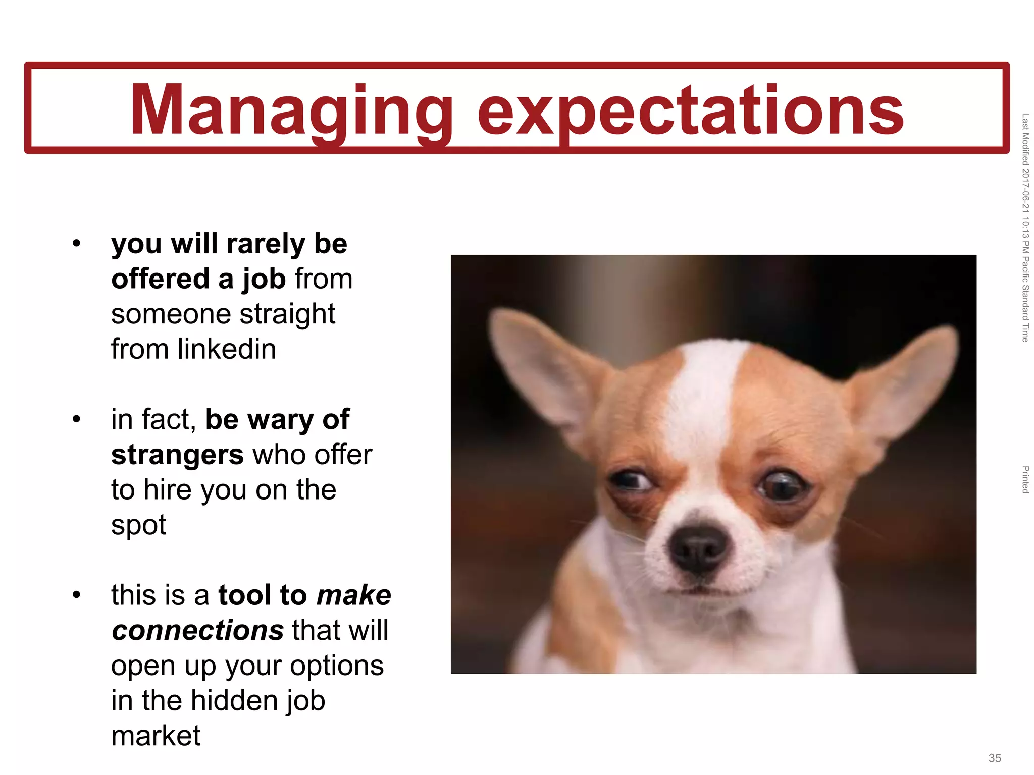 LastModified2017-06-2110:13PMPacificStandardTimePrinted
35
Managing expectations
• you will rarely be
offered a job from
someone straight
from linkedin
• in fact, be wary of
strangers who offer
to hire you on the
spot
• this is a tool to make
connections that will
open up your options
in the hidden job
market
 
