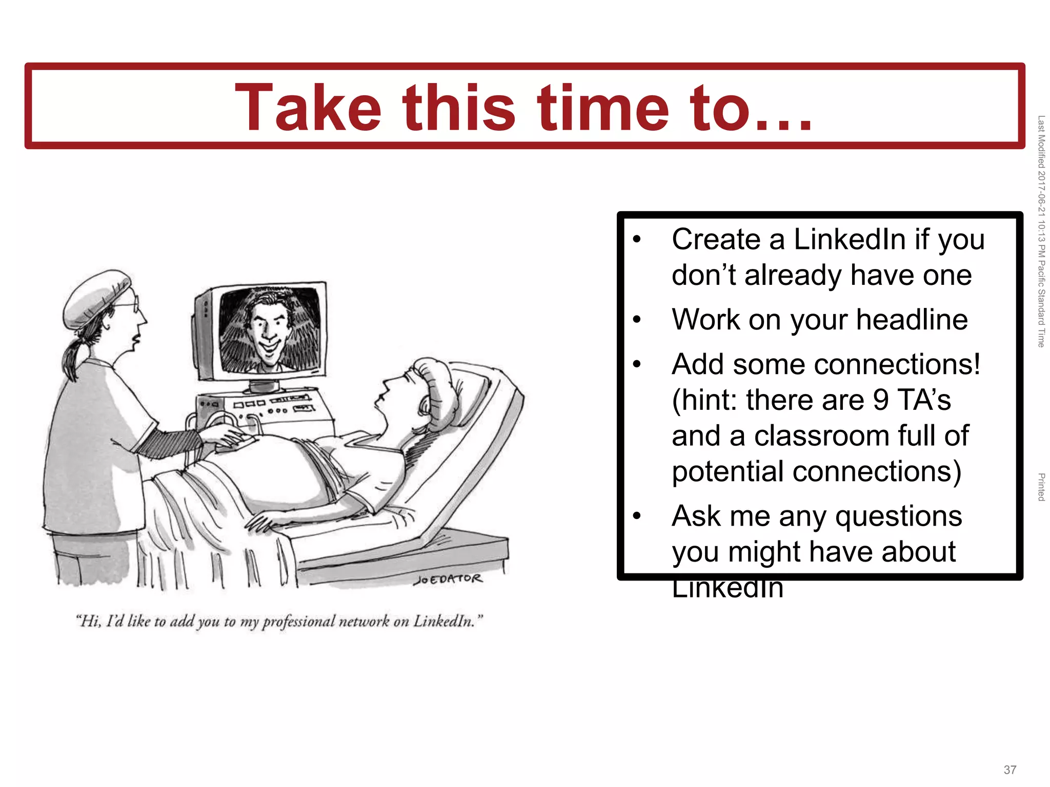 LastModified2017-06-2110:13PMPacificStandardTimePrinted
37
• Create a LinkedIn if you
don’t already have one
• Work on your headline
• Add some connections!
(hint: there are 9 TA’s
and a classroom full of
potential connections)
• Ask me any questions
you might have about
LinkedIn
Take this time to…
 