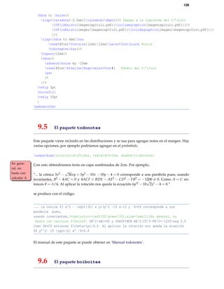 109

hbox to hsize{%
rlap{raisebox{-2.5em}{raisebox{depth}{% Imagen a la izquierda del t’itulo
IfFileExists{imagencapitulo.pdf}{includegraphics{imagencapitulo.pdf}}{}%
IfFileExists{images/imagencapitulo.pdf}{includegraphics{images/imagencapitulo.pdf}}{}
}}}
rlap{hbox to 6em{hss
reset@fontfontsize{12em}{12em}selectfontblack %Color
thechapterhss}}%
hspace{10em}%
vbox{%
advancehsize by -10em
reset@fontbfseriesHugeselectfont#1
%Texto del t’itulo
par
}%
}}%
vskip 5pt
hrulefill
vskip 50pt
}
makeatother

9.5

El paquete todonotes

Este paquete viene incluido en las distribuciones y se usa para agregar notas en el margen. Hay
varias opciones, por ejemplo podríamos agregar en el preámbulo,
usepackage[colorinlistoftodos, textwidth=2cm, shadow]{todonotes}
En general, no
basta con
calcular ∆

Con esto obtendríamos texto en cajas sombreadas de 2cm. Por ejemplo,

√
“... la cónica 3x2 − 36xy + 3y2 − 10x − 10y − 4 = 0 corresponde a una parábola pues, usando
invariantes, B2 − 4AC = 0 y 4ACF + BDE − AE2 − CD2 − FB2 = −1200 = 0. Como A = C en√
tonces θ = π/4. Al aplicar la rotación nos queda la ecuación 6y 2 − 10 2x − 4 = 0.”
se produce con el código,

... la cónica $3 x^2 - sqrt{36} x y+3y^2 -10 x-10 y -4=0$ corresponde a una
parábola pues,
usando invariantes,todo[color={red!100!green!33},size=small]{En general, no
basta con calcular $Delta$} $B^2-4AC=0$ y $4ACF+BDE-AE^2-CD^2-FB^2=-1200neq 0.$
Como $A=C$ entonces $theta=pi/4.$ Al aplicar la rotación nos queda la ecuación
$6 y’^2- 10 sqrt{2} x’ -4=0.$
El manual de este paquete se puede obtener en ‘Manual todonotes’.

9.6

El paquete boiboites

 