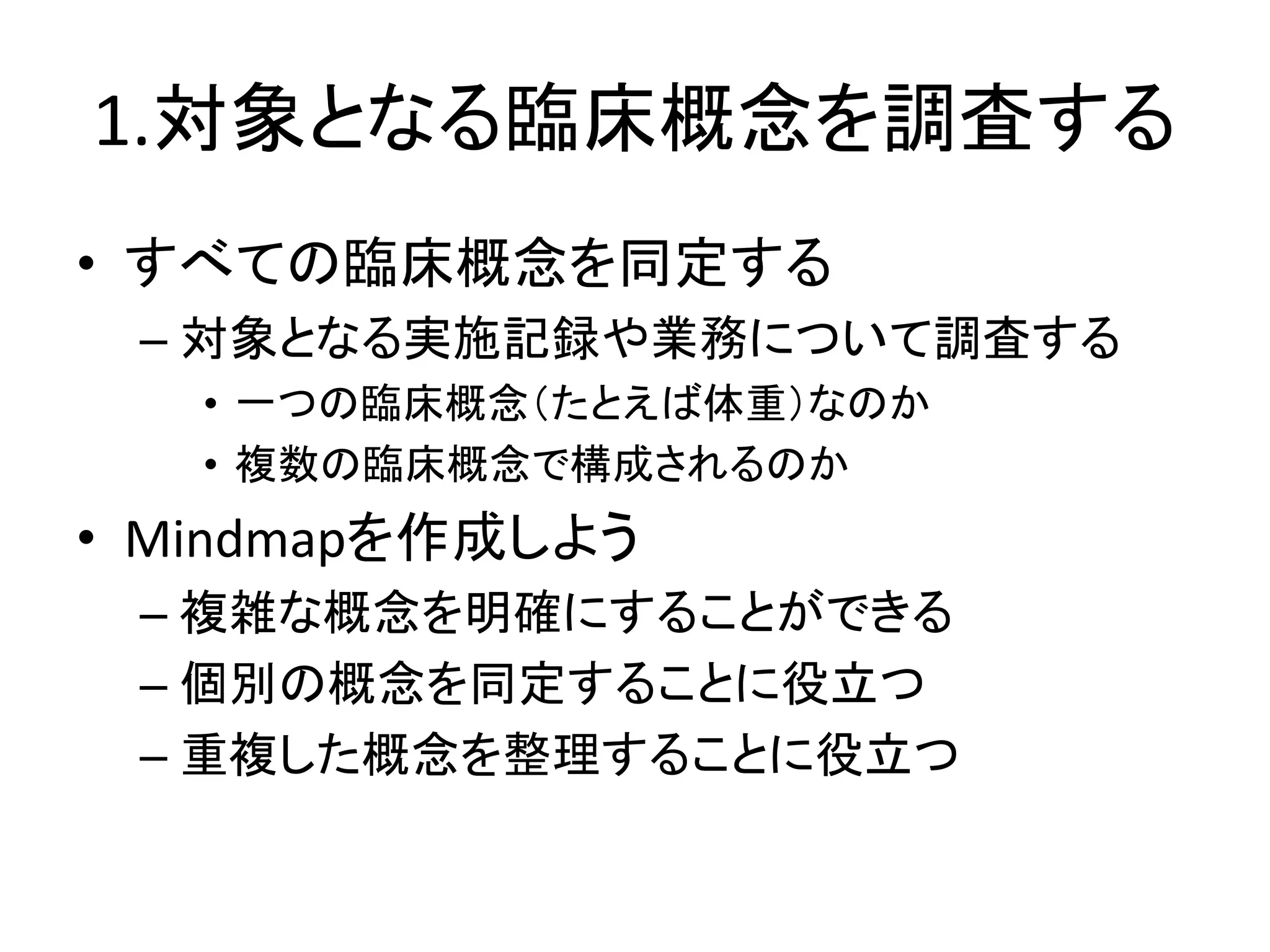 1.対象となる臨床概念を調査する
• すべての臨床概念を同定する
– 対象となる実施記録や業務について調査する
• 一つの臨床概念（たとえば体重）なのか
• 複数の臨床概念で構成されるのか
• Mindmapを作成しよう
– 複雑な概念を明確にすることができる
– 個別の概念を同定することに役立つ
– 重複した概念を整理することに役立つ
 