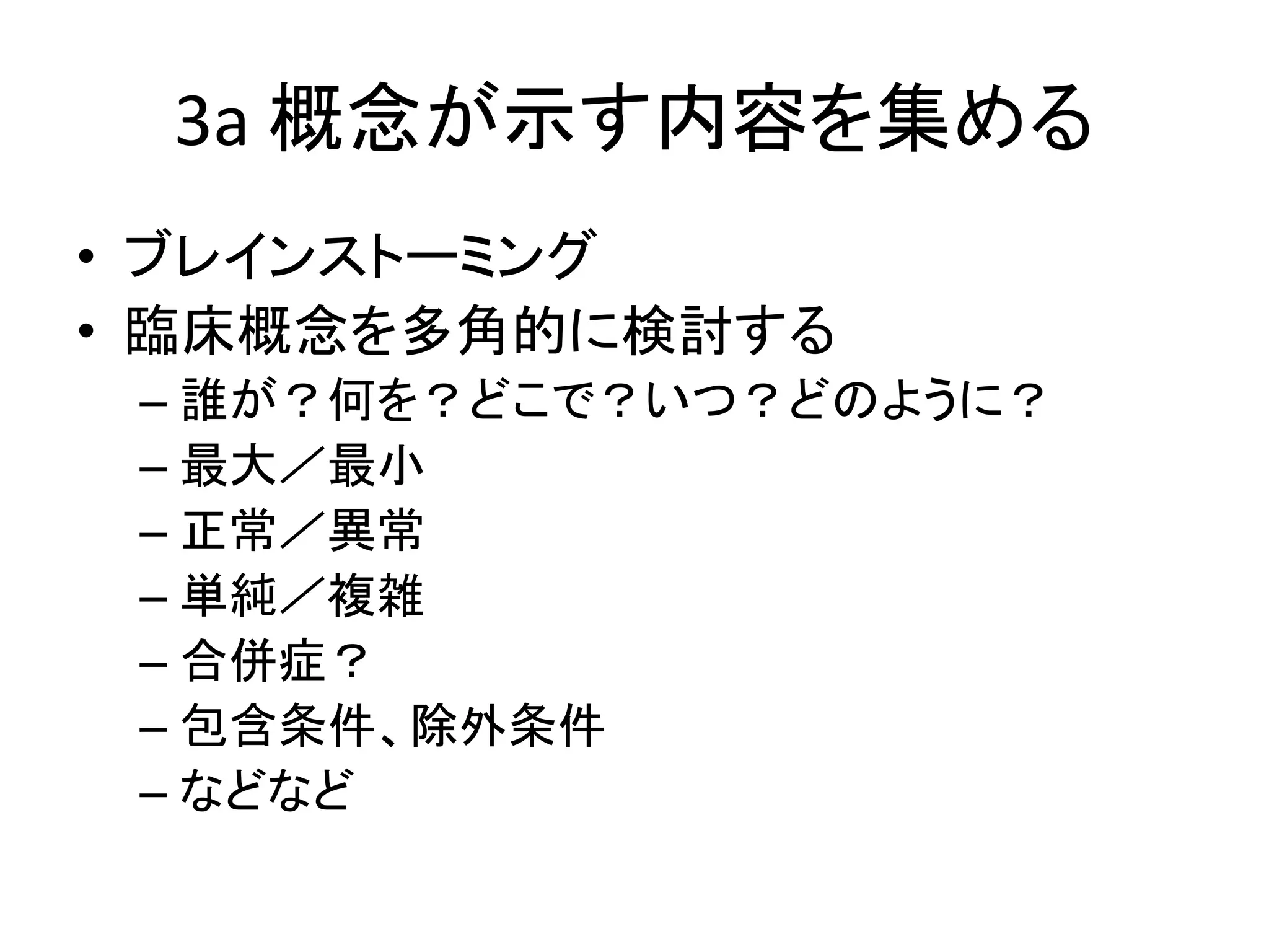 3a 概念が示す内容を集める
• ブレインストーミング
• 臨床概念を多角的に検討する
– 誰が？何を？どこで？いつ？どのように？
– 最大／最小
– 正常／異常
– 単純／複雑
– 合併症？
– 包含条件、除外条件
– などなど
 