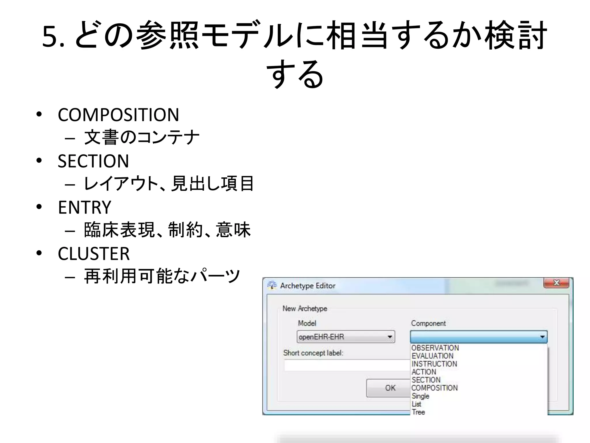 5. どの参照モデルに相当するか検討
する
• COMPOSITION
– 文書のコンテナ
• SECTION
– レイアウト、見出し項目
• ENTRY
– 臨床表現、制約、意味
• CLUSTER
– 再利用可能なパーツ
 