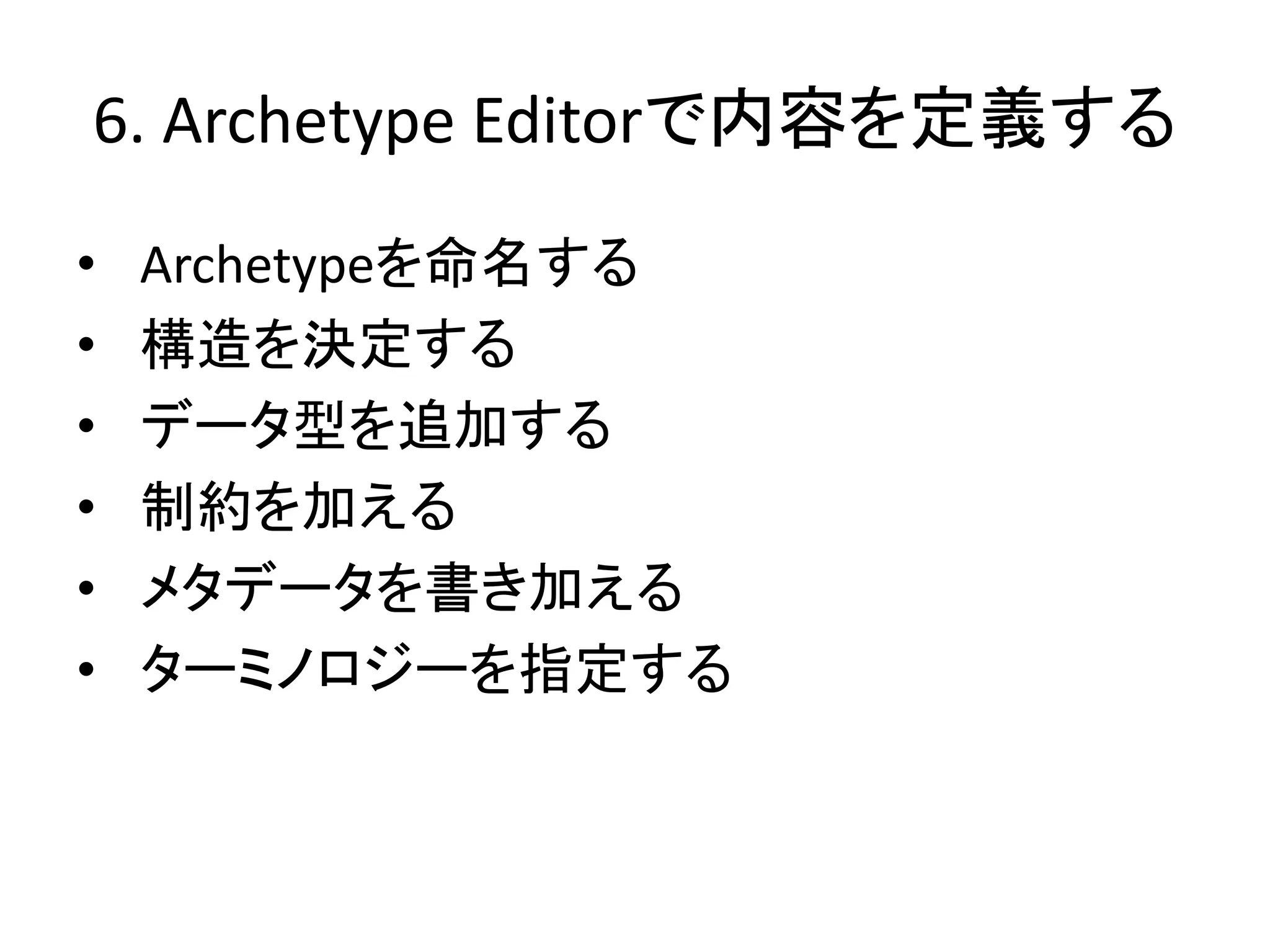 6. Archetype Editorで内容を定義する
• Archetypeを命名する
• 構造を決定する
• データ型を追加する
• 制約を加える
• メタデータを書き加える
• ターミノロジーを指定する
 