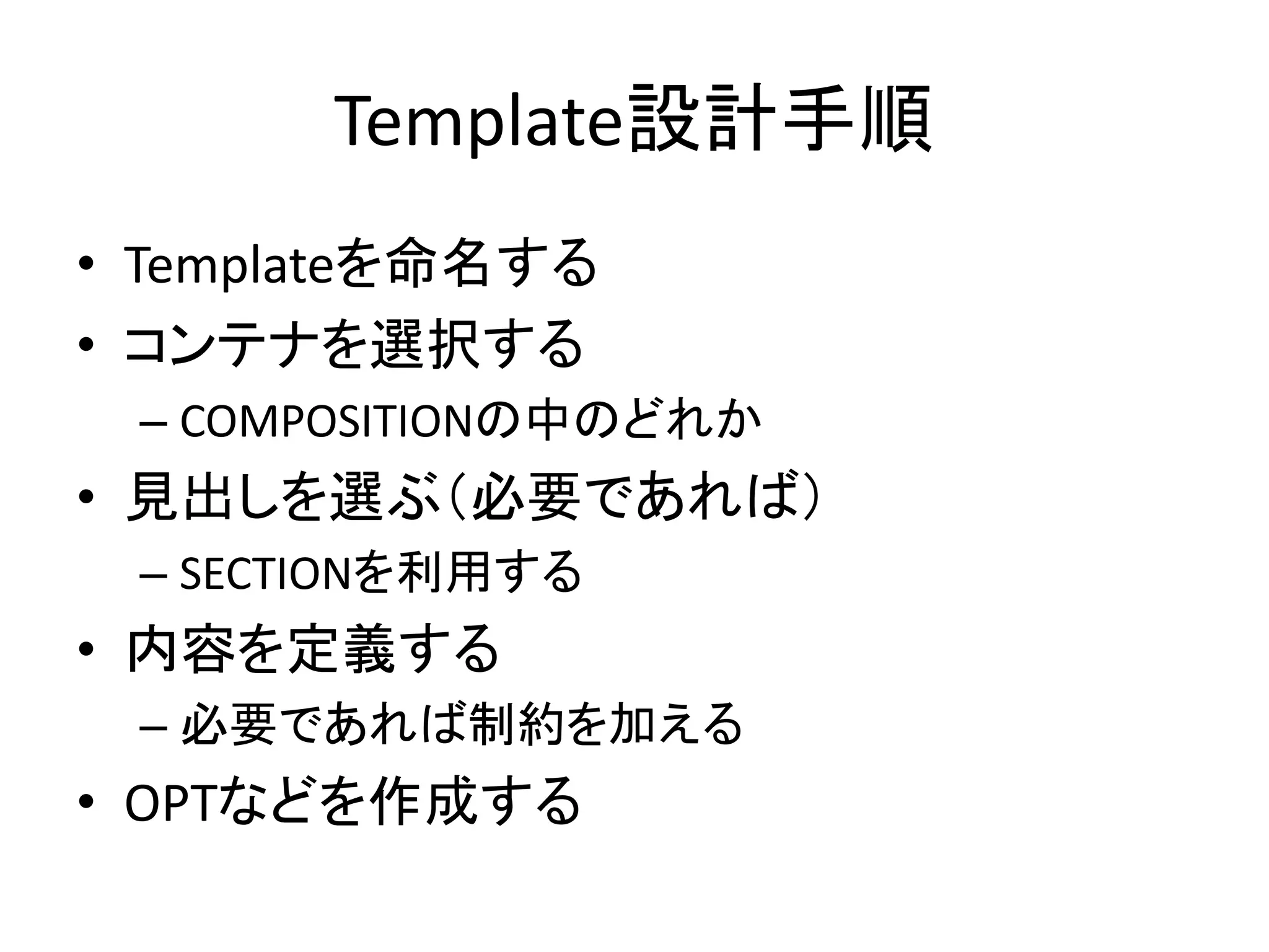 Template設計手順
• Templateを命名する
• コンテナを選択する
– COMPOSITIONの中のどれか
• 見出しを選ぶ（必要であれば）
– SECTIONを利用する
• 内容を定義する
– 必要であれば制約を加える
• OPTなどを作成する
 