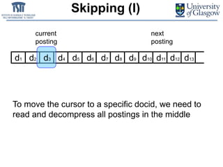 Skipping (I)
d1 d2 d3 d4 d5 d6 d7 d8 d9 d10 d11 d12 d13
To move the cursor to a specific docid, we need to
read and decompress all postings in the middle
current
posting
next
posting
 