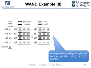 WAND Example (II)
72SIGIR 2018 — 8 July 2018 — Ann Arbor (MI), USA
Move previous posting lists up to the
pivot (or right after) using p.next(d)
operator
 