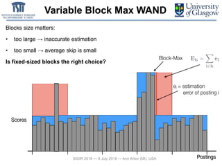 Variable Block Max WAND
SIGIR 2018 — 8 July 2018 — Ann Arbor (MI), USA
Blocks size matters:
• too large → inaccurate estimation
• too small → average skip is small
Is fixed-sized blocks the right choice?
 
