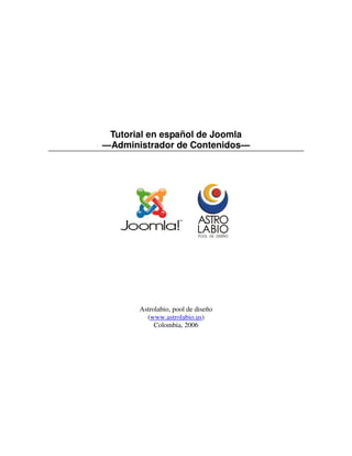 Tutorial en español de Joomla
                       —Administrador de Contenidos—




                                       Astrolabio, pool de diseño
                                         (www.astrolabio.us)
                                            Colombia, 2006




Astrolabio – Tutorial de administrador de contenido
                                                                    1
