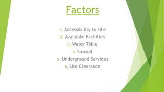 Factors
1. Accessibility to site
2. Available Facilities
3. Water Table
4. Subsoil
5. Underground Services
6. Site Clearance
 