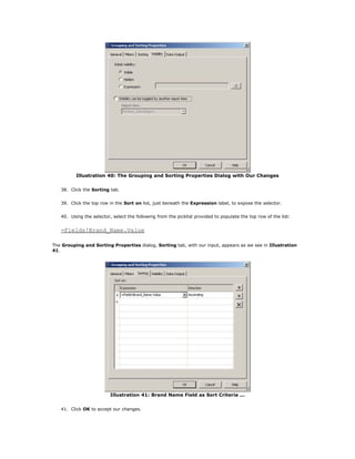 Illustration 40: The Grouping and Sorting Properties Dialog with Our Changes
38. Click the Sorting tab.
39. Click the top row in the Sort on list, just beneath the Expression label, to expose the selector.
40. Using the selector, select the following from the picklist provided to populate the top row of the list:
=Fields!Brand_Name.Value
The Grouping and Sorting Properties dialog, Sorting tab, with our input, appears as we see in Illustration
41.
Illustration 41: Brand Name Field as Sort Criteria ...
41. Click OK to accept our changes.
 