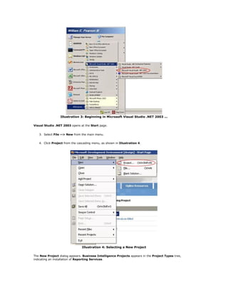 Illustration 3: Beginning in Microsoft Visual Studio .NET 2003 ...
Visual Studio .NET 2003 opens at the Start page.
3. Select File --> New from the main menu.
4. Click Project from the cascading menu, as shown in Illustration 4.
Illustration 4: Selecting a New Project
The New Project dialog appears. Business Intelligence Projects appears in the Project Types tree,
indicating an installation of Reporting Services.
 