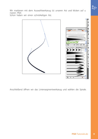 Wir markieren mit dem Auswahlwerkzeug (v) unseren Ast und klicken auf u
nseren Pfeil.
Schon haben wir einen schnörkeligen Ast.




Anschließend öffnen wir das Liniensegmentwerkzeug und wählen die Spirale.




                                                           PSD-Tutorials.de   9
 