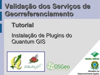 Validação dos Serviços de
Georreferenciamento
 Tutorial
 Instalação de Plugins do
 Quantum GIS

                                    INCRA / SRFAC




                                       Ministério do
                            Desenvolvimento Agrário
 