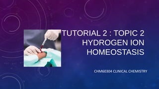 TUTORIAL 2 : TOPIC 2
HYDROGEN ION
HOMEOSTASIS
CHM60304 CLINICAL CHEMISTRY
 