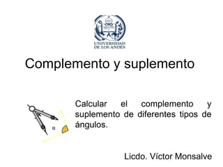 Complemento y suplemento

       Calcular  el   complemento      y
       suplemento de diferentes tipos de
   α   ángulos.


                  Licdo. Víctor Monsalve
 