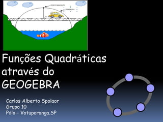 Funções Quadráticas
através do
GEOGEBRA
Carlos Alberto Spolaor
Grupo 10
Pólo:- Votuporanga.SP
 