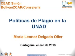 CEAD Simón
Bolívar/ZCAR/Consejería



    Políticas de Plagio en la
              UNAD
       María Leonor Delgado Olier

           Cartagena, enero de 2013


                                      FI-GQ-GCMU-004-015 V. 000-27-08-2011
 