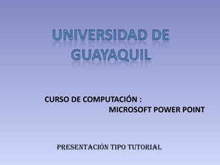 CURSO DE COMPUTACIÓN :
              MICROSOFT POWER POINT



  PRESENTACIÓN TIPO TUTORIAL
 