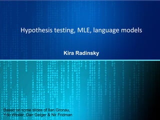 Hypothesis testing, MLE, language models
Kira Radinsky
Based on some slides of Ilan Gronau,
Ydo Wexler, Dan Geiger & Nir Fridman
 