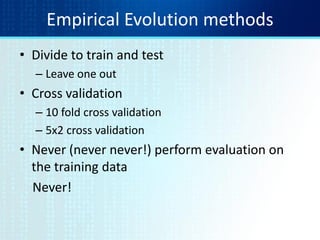 Empirical Evolution methods
• Divide to train and test
– Leave one out
• Cross validation
– 10 fold cross validation
– 5x2 cross validation
• Never (never never!) perform evaluation on
the training data
Never!
 