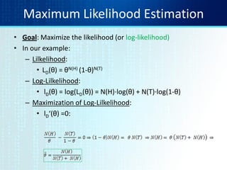 Maximum Likelihood Estimation
• Goal: Maximize the likelihood (or log-likelihood)
• In our example:
– Lilkelihood:
• LD(θ) = θN(H) (1-θ)N(T)
– Log-Lilkelihood:
• lD(θ) = log(LD(θ)) = N(H)·log(θ) + N(T)·log(1-θ)
– Maximization of Log-Lilkelihood:
• lD‘(θ) =0:
 