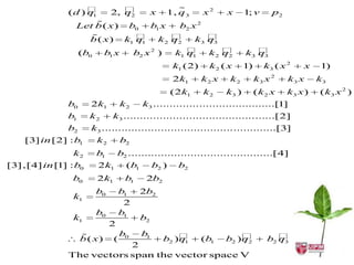 
               ( d ) q1           
                               2, q2            x      
                                                    1, q 3      x2     x      1; v      p2
                       
                 Let b ( x ) b0    b1 x    b2 x 2
                              
                    b ( x ) k1 q1        
                                     k 2 q2       
                                               k3 q3
                 (b0     b1 x b2 x 2 )       
                                          k1 q1       
                                                  k 2 q2                         
                                                                              k3 q3
                                                       k1 (2)    k2 ( x       1)     k3 ( x 2    x    1)
                                                       2k1      k2 x    k2         k3 x 2    k3 x     k3
                                                       (2 k1    k2     k3 )        (k2 x     k3 x )   ( k3 x 2 )
               b0     2k1           k2     k3 .....................................[1]
               b1     k2       k3 ..............................................[2]
               b2     k3 .....................................................[3]
    [3] in [2] : b1       k2        b2
                k2      b1         b2 ............................... .............[4]
[3],[4] in [1] : b0       2 k1       (b1        b2 )     b2
                b0        2k1        b1     2b2
                        b0          b1     2b2
                k1
                                     2
                        b0          b1
                k1                         b2
                               2
                                   b0     b1                                          
                    b ( x)      (                   b2 ) q1     (b1    b2 ) q2        b2 q3
                           2
               The vectors span the vector space V
 