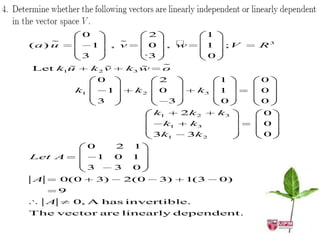 0                      2                  1
    
(a) u             1         
                          , v        0      
                                          , w           1    ;V   R3
             3                      -3                  0
      
Let k1u              
                  k2 v           
                              k3 w       
                                         o
                     0                   2                  1     0
            k1           1      k2       0          k3      1     0
                     3                       3              0     0
                                     k1          2k 2       k3    0
                                         k1       k3              0
                                     3k1          3k 2            0
                 0        2     1
Let A                1    0     1
                 3        3     0
A       0(0          3)      2(0         3)      1(3        0)
        9
    A       0, A has invertible.
The vector are linearly dependent.
 