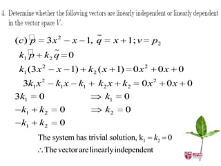 (c )  3 x 2 x
     p                       
                          1, q          x    1; v      p2
 k1  k2 q 0
     p   
 k1 (3 x 2   x      1)        k2 ( x    1)       0x2    0x       0
  3k1 x 2    k1 x        k1      k2 x       k2    0x2       0x       0
3k1    0                           k1       0
 k1    k2     0                    k2        0
 k1    k2     0
The system has trivialsolution, k1 k2 0 k2
     The system has trivial solution, k 1                                0
 The vectors span the vector space V
      The vector arelinearlyindependent
 