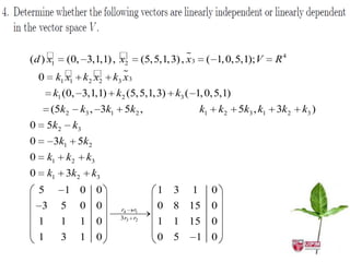 
(d ) x1                                      
                (0, 3,1,1) , x2 (5, 5,1, 3) , x 3        ( 1, 0, 5,1); V         R4
    0                       
             k1 x1 k2 x2 k3 x 3
         k1 (0, 3,1,1) k2 (5, 5,1, 3) k3 ( 1, 0, 5,1)
         (5k2        k3 , 3k1     5k2 , k1    k2   k3 , k1       k2   5k3 , k1   3k 2   k3 )
0       5k 2      k3
0        3k1        5k2
0       k1     k2       k3
0       k1     3k2       k3
    5          1 0           0               1 3 1           0
     3        5 0            0   r4 r1       0 8 15          0
                                 3 r3 r2
    1         1     1        0               1 1 15 0
    1         3     1        0               0 5  1 0
 