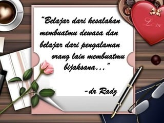 “Belajar dari kesalahan
membuatmu dewasa dan
belajar dari pengalaman
    orang lain membuatmu
        bijaksana…”

            -dr Radz
 