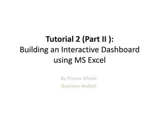 Tutorial 2 (Part II ):
Building an Interactive Dashboard
          using MS Excel
           By Pranav Ghode
           Business Analyst
 