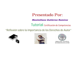 Presentado Por:
                      Maximiliano Gutiérrez Ramírez

                      Tutorial: Certificación de Competencias
“Reflexión sobre la importancia de los Derechos de Autor”
 