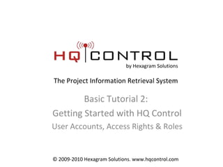 Basic Tutorial 2:  Getting Started with HQ Control User Accounts, Access Rights & Roles by Hexagram Solutions The Project Information Retrieval System © 2009-2010 Hexagram Solutions. www.hqcontrol.com 
