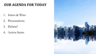 OUR AGENDA FOR TODAY
1. Intros & Wins
2. Presentations
3. Debrief
4. Action Items
 