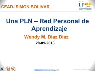 CEAD- SIMON BOLIVAR


 Una PLN – Red Personal de
        Aprendizaje
         Wendy M. Díaz Díaz
             28-01-2013




                              FI-GQ-GCMU-004-015 V. 000-27-08-2011
 