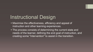 Instructional Design
 Maximise the effectiveness, efficiency and appeal of
instruction and other learning experiences.
 ...