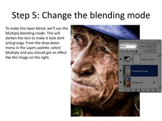 Step 5: Change the blending mode
To make this layer blend, we’ll use the
Multiply blending mode. This will
darken the skin to make it look dark
and grungy. From the drop down
menu in the Layers palette, select
Multiply and you should get an effect
like the image on the right.
 