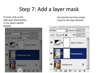 Step 7: Add a layer mask
To start, click on the        You should now have a layer
Add Layer Mask button         mask for the layer (below)
in the Layers palette
(below)
 
