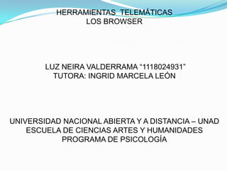 HERRAMIENTAS TELEMÁTICAS
LOS BROWSER

LUZ NEIRA VALDERRAMA “1118024931”
TUTORA: INGRID MARCELA LEÓN

UNIVERSIDAD NACIONAL ABIERTA Y A DISTANCIA – UNAD
ESCUELA DE CIENCIAS ARTES Y HUMANIDADES
PROGRAMA DE PSICOLOGÍA

 