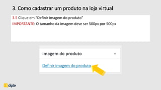 3. Como cadastrar um produto na loja virtual
3.5 Clique em “Definir imagem do produto”
IMPORTANTE: O tamanho da imagem deve ser 500px por 500px
 