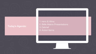 Today’s Agenda:
1. Intro & Wins
2. Skills Matrix Presentations
3. Debrief
4. Action Items
 
